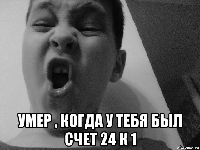  умер , когда у тебя был счет 24 к 1