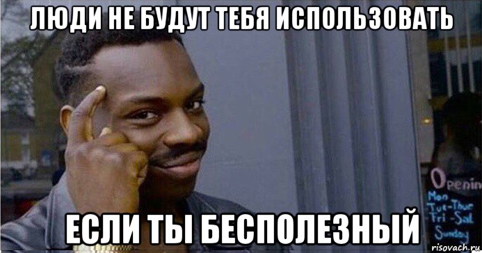 люди не будут тебя использовать если ты бесполезный, Мем Умный Негр