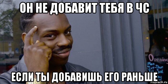 он не добавит тебя в чс если ты добавишь его раньше