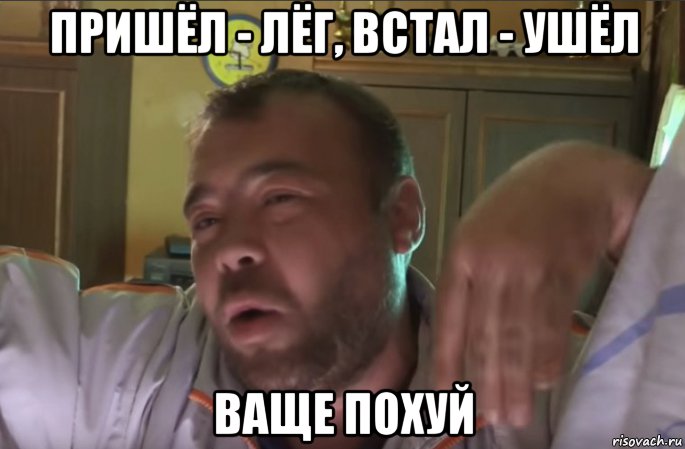 пришёл - лёг, встал - ушёл ваще похуй, Мем Ваще похуй