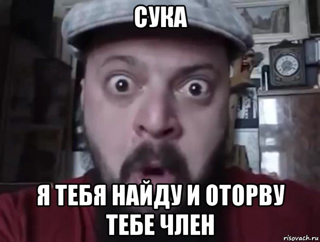сука я тебя найду и оторву тебе член