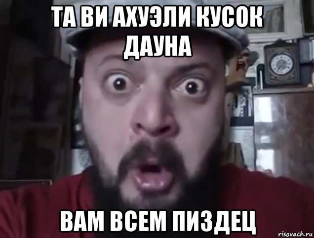 та ви ахуэли кусок дауна вам всем пиздец