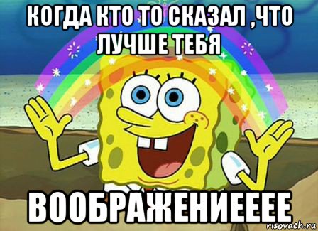 когда кто то сказал ,что лучше тебя воображениееее, Мем Воображение (Спанч Боб)