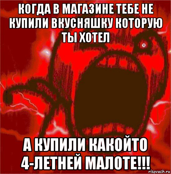 когда в магазине тебе не купили вкусняшку которую ты хотел а купили какойто 4-летней малоте!!!
