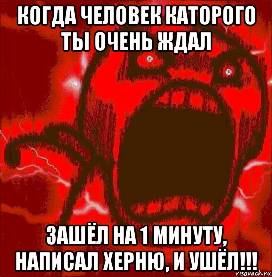 когда человек каторого ты очень ждал зашёл на 1 минуту, написал херню, и ушёл!!!