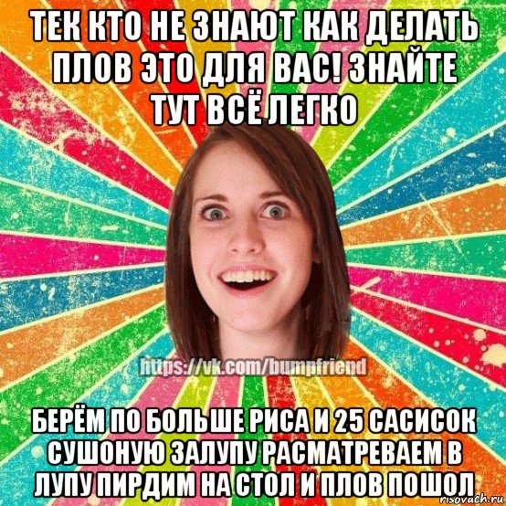 тек кто не знают как делать плов это для вас! знайте тут всё легко берём по больше риса и 25 сасисок сушоную залупу расматреваем в лупу пирдим на стол и плов пошол, Мем Йобнута Подруга ЙоП