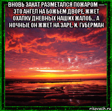 вновь закат разметался пожаром — это ангел на божьем дворе, жжет охапку дневных наших жалоб... а ночные он жжет на заре. и. губерман , Мем ЗАКАТ