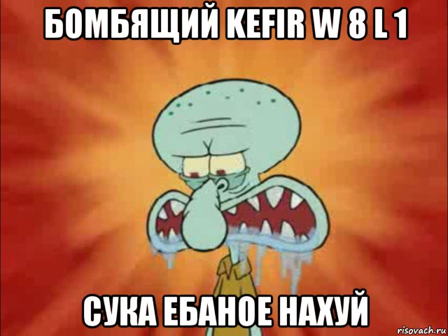 бомбящий kefir w 8 l 1 сука ебаное нахуй