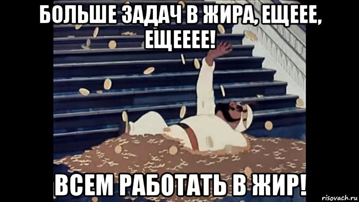 больше задач в жира, ещеее, ещееее! всем работать в жир!