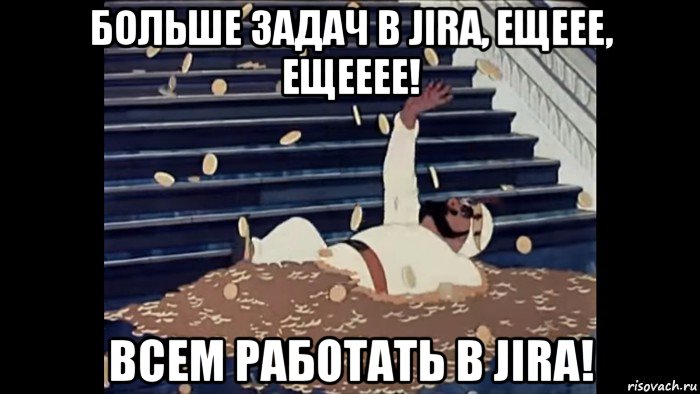 больше задач в jira, ещеее, ещееее! всем работать в jira!