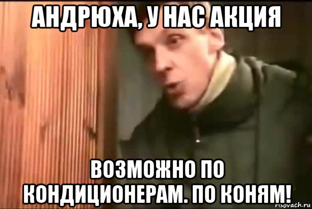 андрюха, у нас акция возможно по кондиционерам. по коням!