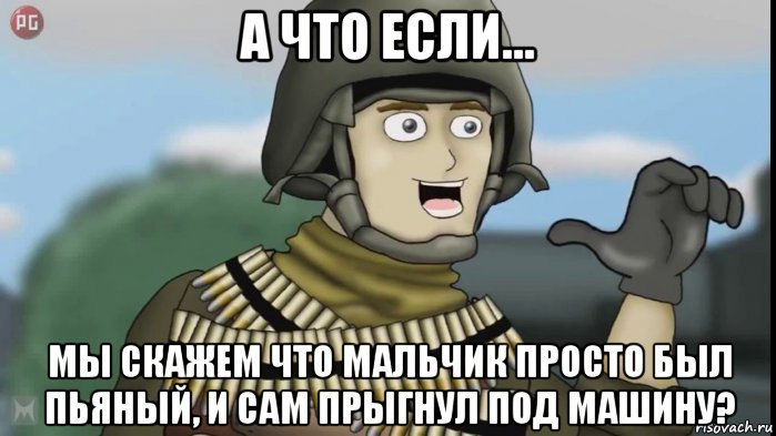 а что если... мы скажем что мальчик просто был пьяный, и сам прыгнул под машину?, Мем А что если