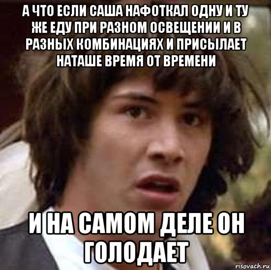 а что если саша нафоткал одну и ту же еду при разном освещении и в разных комбинациях и присылает наташе время от времени и на самом деле он голодает, Мем А что если (Киану Ривз)