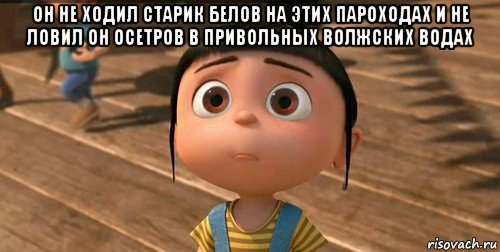 он не ходил старик белов на этих пароходах и не ловил он осетров в привольных волжских водах , Мем    Агнес Грю