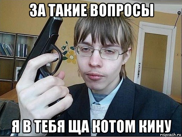 за такие вопросы я в тебя ща котом кину