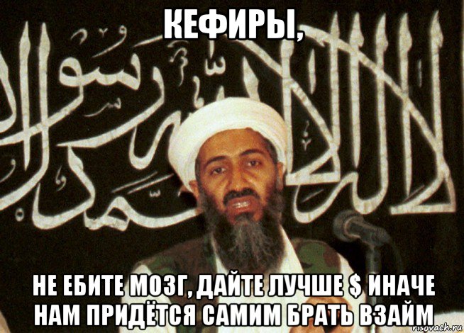 кефиры, не ебите мозг, дайте лучше $ иначе нам придётся самим брать взайм, Мем Аль Каида Кефирам