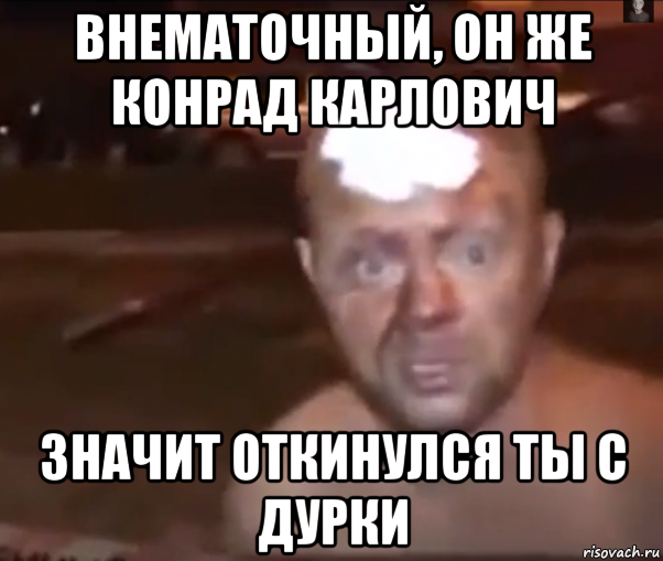 внематочный, он же конрад карлович значит откинулся ты с дурки