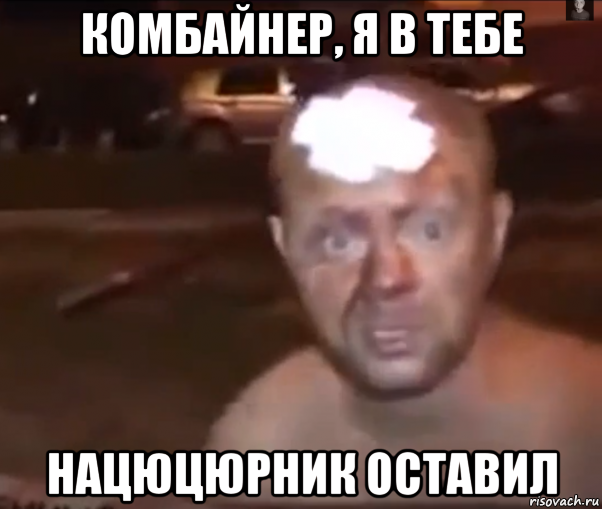 комбайнер, я в тебе нацюцюрник оставил