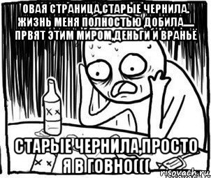 овая страница,старые чернила. жизнь меня полностью добила..... првят этим миром,деньги и враньё старые чернила,просто я в говно(((, Мем Алкоголик-кадр