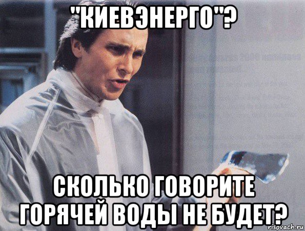 "киевэнерго"? сколько говорите горячей воды не будет?, Мем Американский психопат