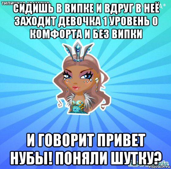 сидишь в випке и вдруг в неё заходит девочка 1 уровень 0 комфорта и без випки и говорит привет нубы! поняли шутку?, Мем АВАТАРИЯ БИСИ
