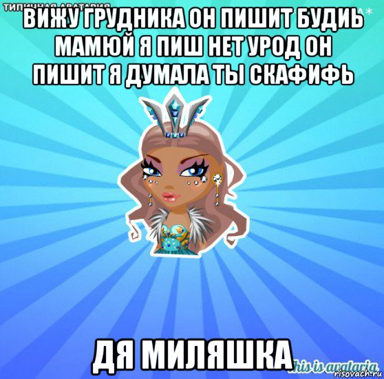 вижу грудника он пишит будиь мамюй я пиш нет урод он пишит я думала ты скафифь дя миляшка, Мем АВАТАРИЯ БИСИ