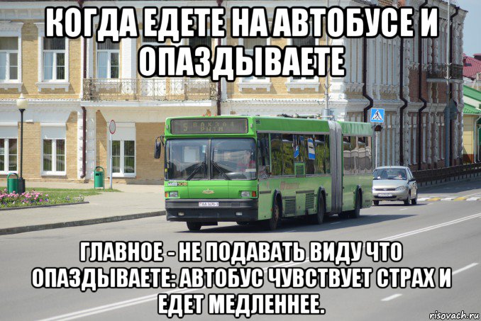когда едете на автобусе и опаздываете главное - не подавать виду что опаздываете: автобус чувствует страх и едет медленнее.