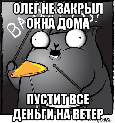 олег не закрыл окна дома пустит все деньги на ветер