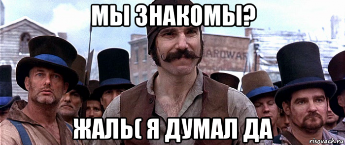 мы знакомы? жаль( я думал да