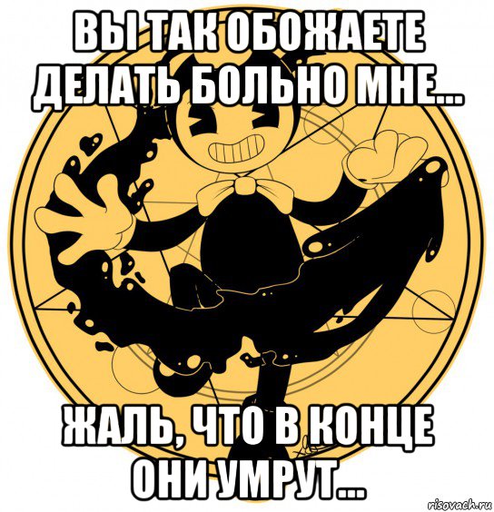 вы так обожаете делать больно мне... жаль, что в конце они умрут...