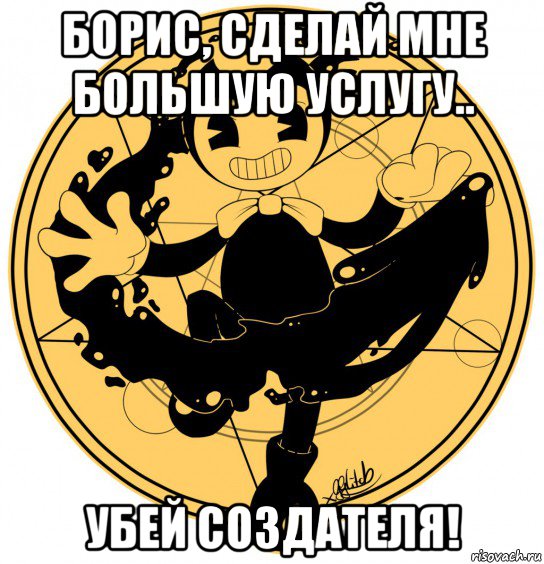 борис, сделай мне большую услугу.. убей создателя!