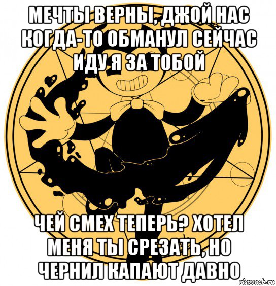 мечты верны, джой нас когда-то обманул сейчас иду я за тобой чей смех теперь? хотел меня ты срезать, но чернил капают давно
