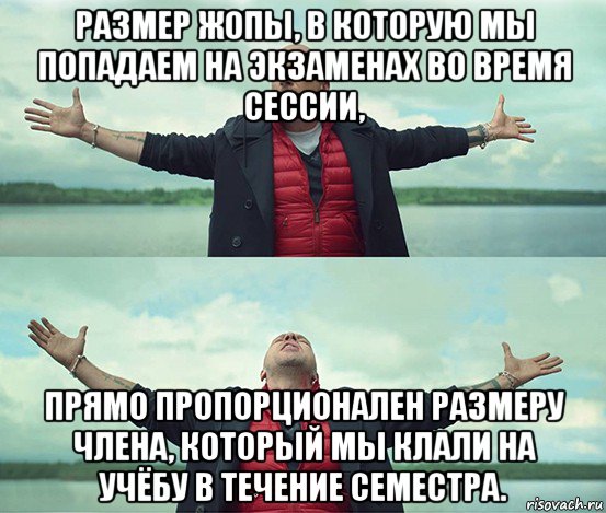 размер жопы, в которую мы попадаем на экзаменах во время сессии, прямо пропорционален размеру члена, который мы клали на учёбу в течение семестра.