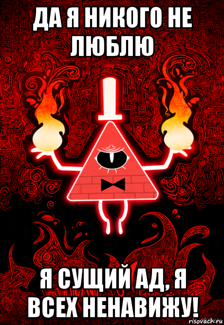 да я никого не люблю я сущий ад, я всех ненавижу!