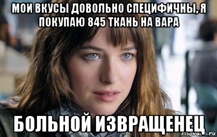 мои вкусы довольно специфичны, я покупаю 845 ткань на вара больной извращенец