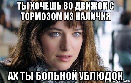 ты хочешь 80 движок с тормозом из наличия ах ты больной ублюдок