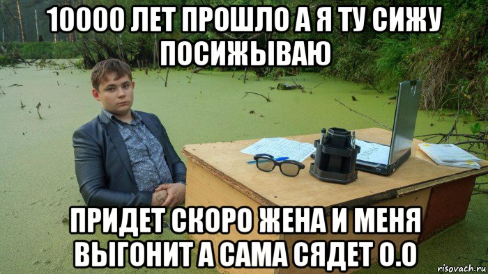 10000 лет прошло а я ту сижу посижываю придет скоро жена и меня выгонит а сама сядет о.о, Мем  Парень сидит в болоте