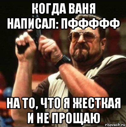 когда ваня написал: пффффф на то, что я жесткая и не прощаю, Мем Большой Лебовски