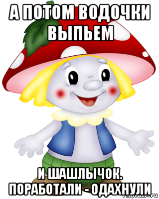 а потом водочки выпьем и шашлычок. поработали - одахнули, Мем Боровичок
