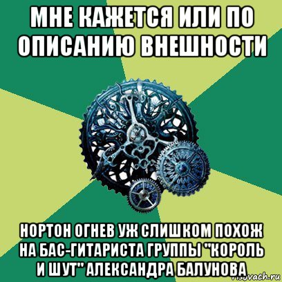 мне кажется или по описанию внешности нортон огнев уж слишком похож на бас-гитариста группы "король и шут" александра балунова