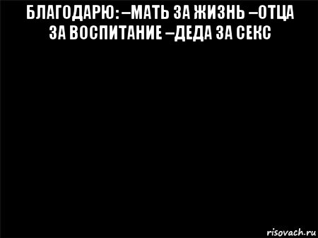 благодарю: –мать за жизнь –отца за воспитание –деда за секс , Мем Черный фон