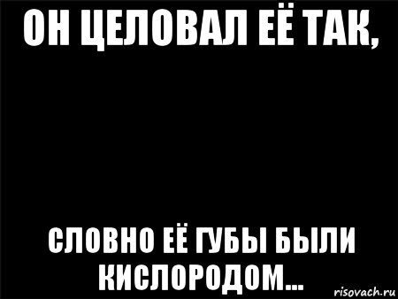 он целовал её так, словно её губы были кислородом..., Мем Черный фон