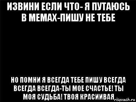 извини если что- я путаюсь в мемах-пишу не тебе но помни я всегда тебе пишу всегда всегда всегда-ты мое счастье! ты моя судьба! твоя красиивая, Мем Черный фон