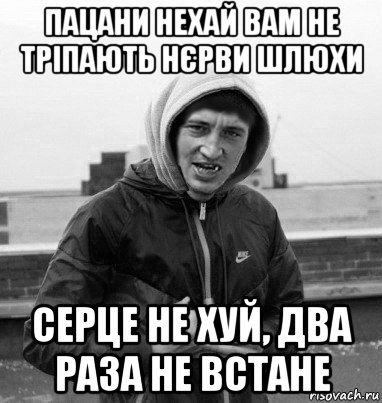 пацани нехай вам не тріпають нєрви шлюхи серце не хуй, два раза не встане