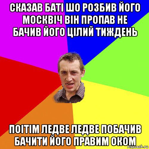 сказав баті шо розбив його москвіч він пропав не бачив його цілий тиждень поітім ледве ледве побачив бачити його правим оком, Мем Чоткий паца