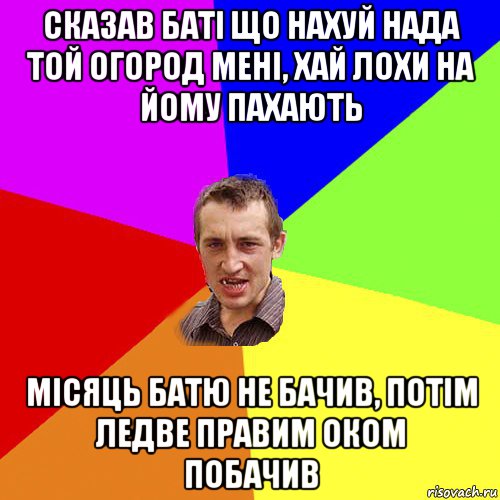 сказав баті що нахуй нада той огород мені, хай лохи на йому пахають місяць батю не бачив, потім ледве правим оком побачив, Мем Чоткий паца