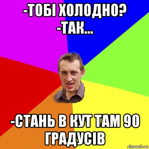 -тобі холодно? -так... -стань в кут там 90 градусів, Мем Чоткий паца