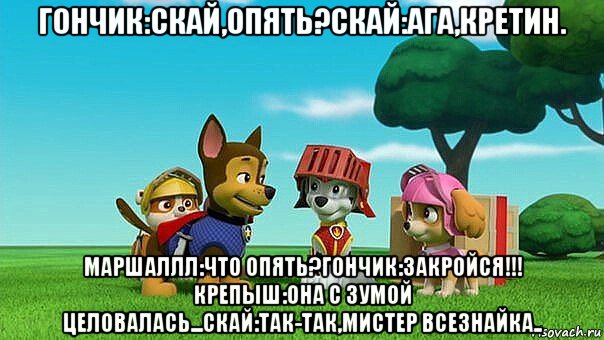 гончик:скай,опять?скай:ага,кретин. маршаллл:что опять?гончик:закройся!!! крепыш:она с зумой целовалась...скай:так-так,мистер всезнайка..
