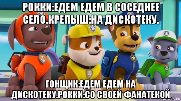 рокки:едем едем в соседнее село.крепыш:на дискотеку. гонщик:едем едем на дискотеку.рокки:со своей фанатекой