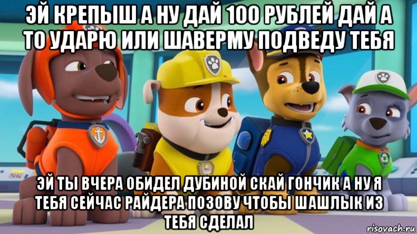 эй крепыш а ну дай 100 рублей дай а то ударю или шаверму подведу тебя эй ты вчера обидел дубиной скай гончик а ну я тебя сейчас райдера позову чтобы шашлык из тебя сделал